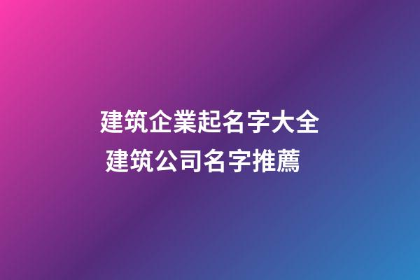 建筑企業起名字大全 建筑公司名字推薦-第1張-公司起名-玄機派